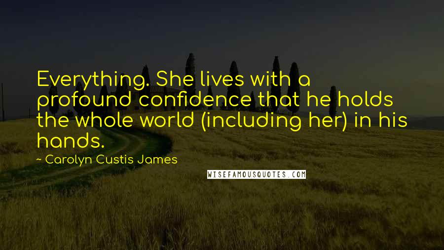 Carolyn Custis James Quotes: Everything. She lives with a profound confidence that he holds the whole world (including her) in his hands.