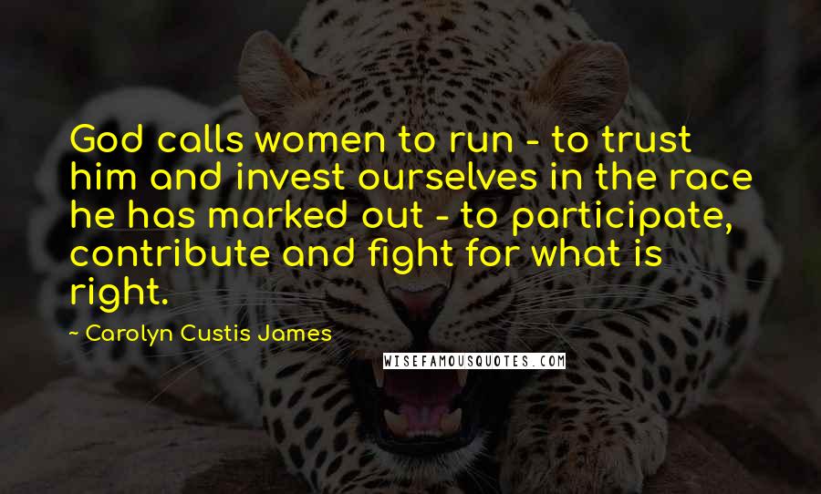 Carolyn Custis James Quotes: God calls women to run - to trust him and invest ourselves in the race he has marked out - to participate, contribute and fight for what is right.