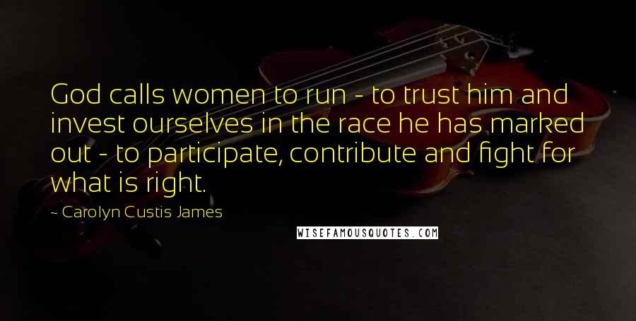 Carolyn Custis James Quotes: God calls women to run - to trust him and invest ourselves in the race he has marked out - to participate, contribute and fight for what is right.