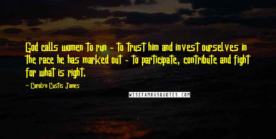 Carolyn Custis James Quotes: God calls women to run - to trust him and invest ourselves in the race he has marked out - to participate, contribute and fight for what is right.