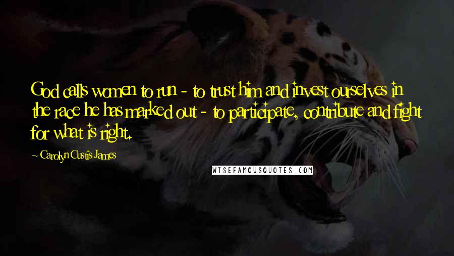 Carolyn Custis James Quotes: God calls women to run - to trust him and invest ourselves in the race he has marked out - to participate, contribute and fight for what is right.