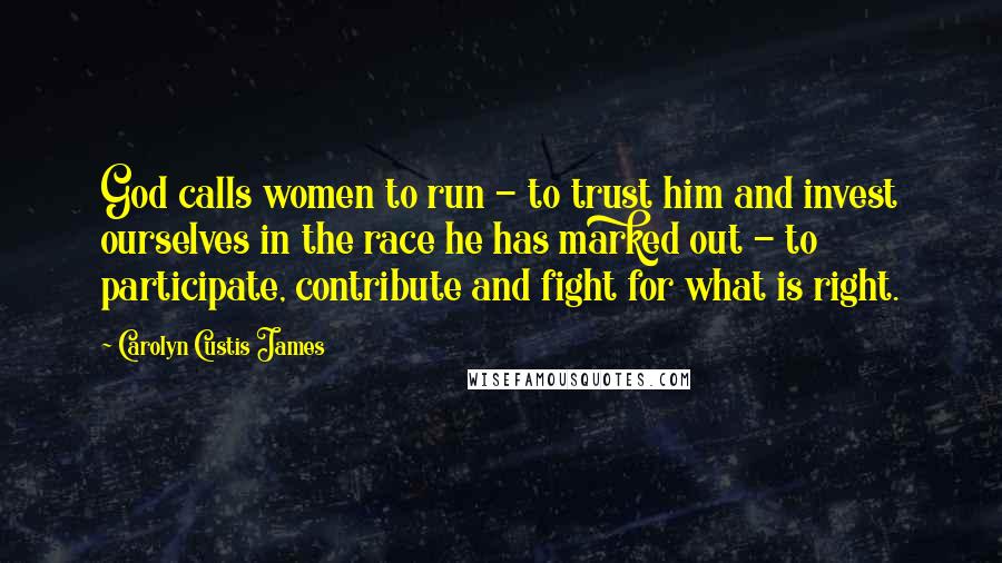 Carolyn Custis James Quotes: God calls women to run - to trust him and invest ourselves in the race he has marked out - to participate, contribute and fight for what is right.