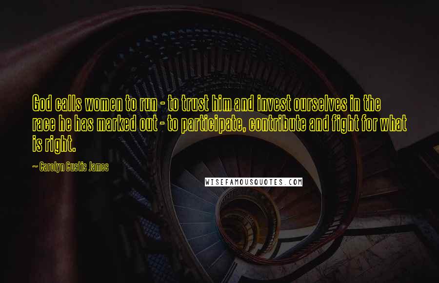 Carolyn Custis James Quotes: God calls women to run - to trust him and invest ourselves in the race he has marked out - to participate, contribute and fight for what is right.