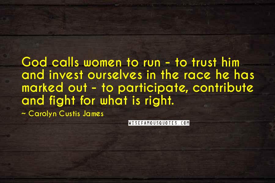 Carolyn Custis James Quotes: God calls women to run - to trust him and invest ourselves in the race he has marked out - to participate, contribute and fight for what is right.