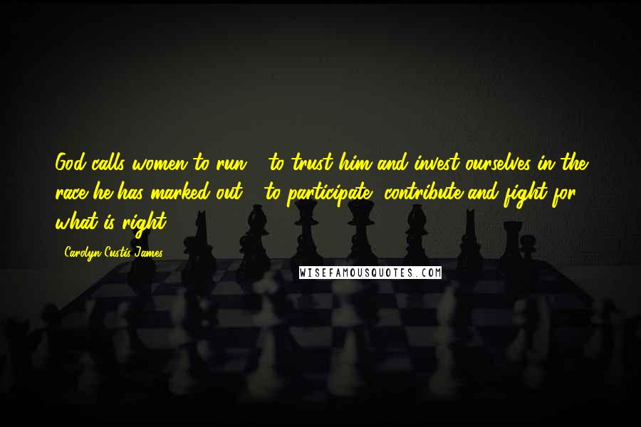 Carolyn Custis James Quotes: God calls women to run - to trust him and invest ourselves in the race he has marked out - to participate, contribute and fight for what is right.