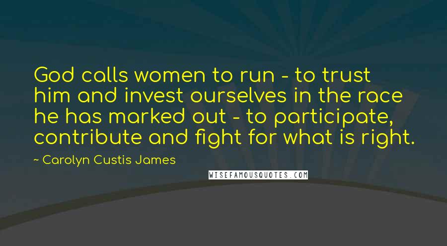 Carolyn Custis James Quotes: God calls women to run - to trust him and invest ourselves in the race he has marked out - to participate, contribute and fight for what is right.