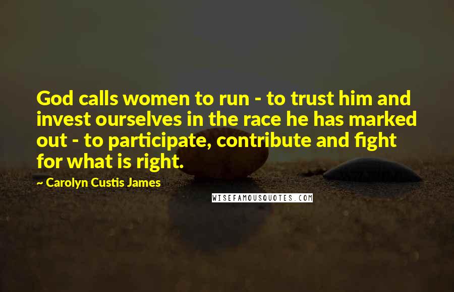 Carolyn Custis James Quotes: God calls women to run - to trust him and invest ourselves in the race he has marked out - to participate, contribute and fight for what is right.