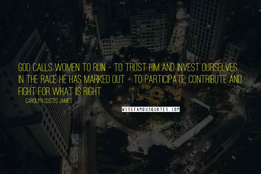 Carolyn Custis James Quotes: God calls women to run - to trust him and invest ourselves in the race he has marked out - to participate, contribute and fight for what is right.