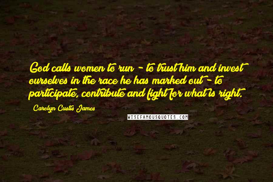 Carolyn Custis James Quotes: God calls women to run - to trust him and invest ourselves in the race he has marked out - to participate, contribute and fight for what is right.