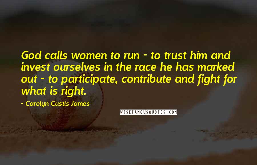 Carolyn Custis James Quotes: God calls women to run - to trust him and invest ourselves in the race he has marked out - to participate, contribute and fight for what is right.