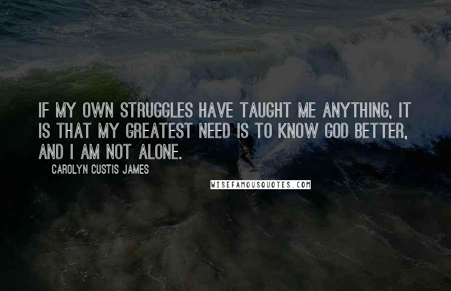 Carolyn Custis James Quotes: If my own struggles have taught me anything, it is that my greatest need is to know God better, and I am not alone.