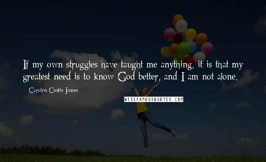 Carolyn Custis James Quotes: If my own struggles have taught me anything, it is that my greatest need is to know God better, and I am not alone.