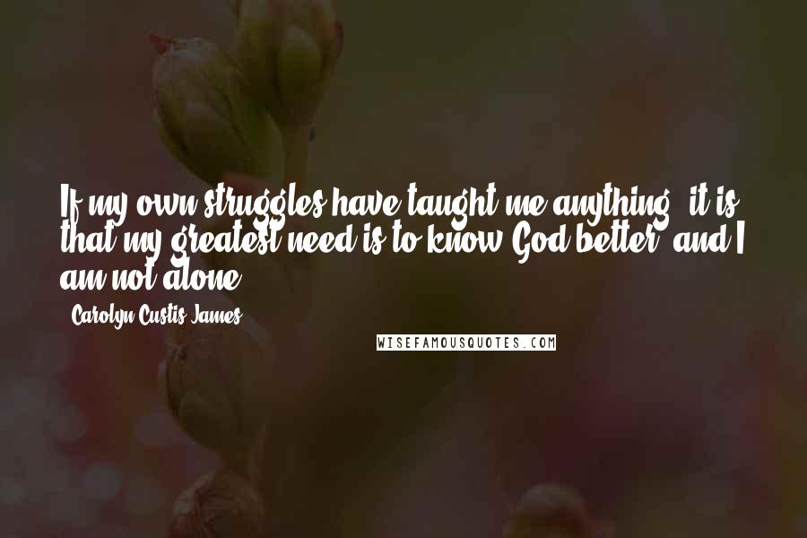 Carolyn Custis James Quotes: If my own struggles have taught me anything, it is that my greatest need is to know God better, and I am not alone.