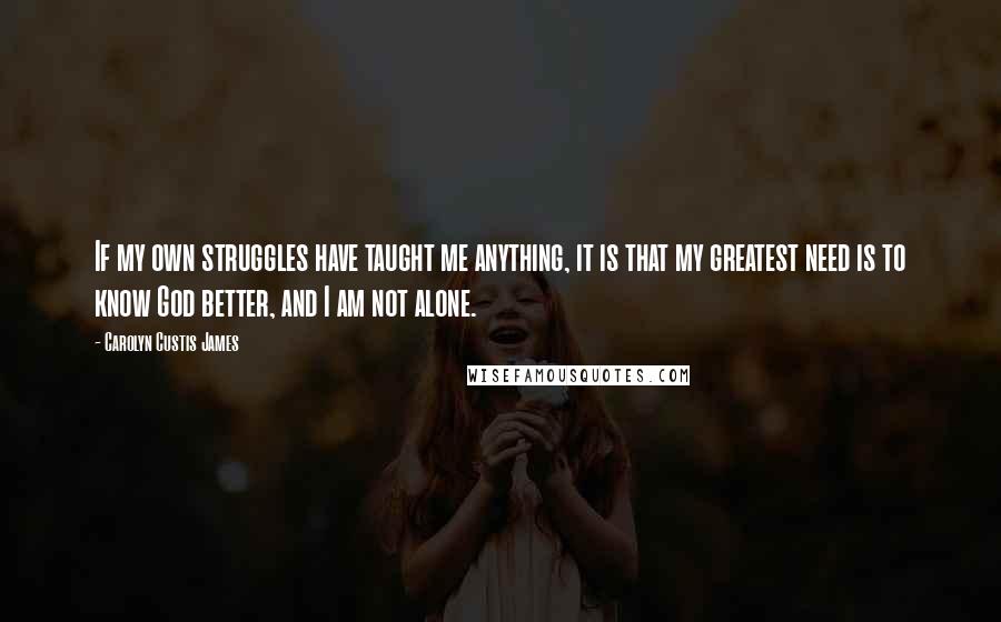 Carolyn Custis James Quotes: If my own struggles have taught me anything, it is that my greatest need is to know God better, and I am not alone.