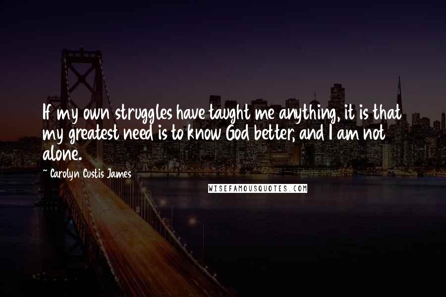 Carolyn Custis James Quotes: If my own struggles have taught me anything, it is that my greatest need is to know God better, and I am not alone.