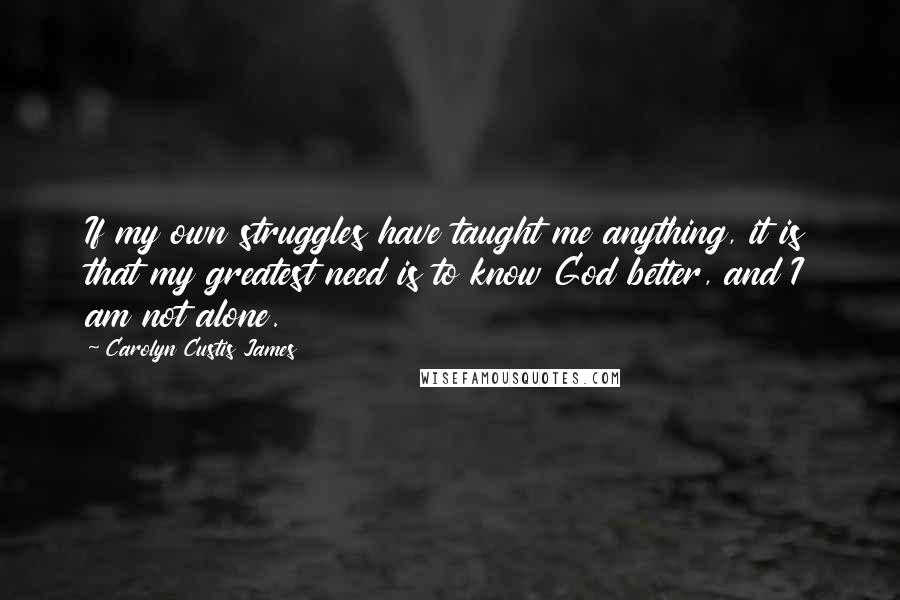 Carolyn Custis James Quotes: If my own struggles have taught me anything, it is that my greatest need is to know God better, and I am not alone.