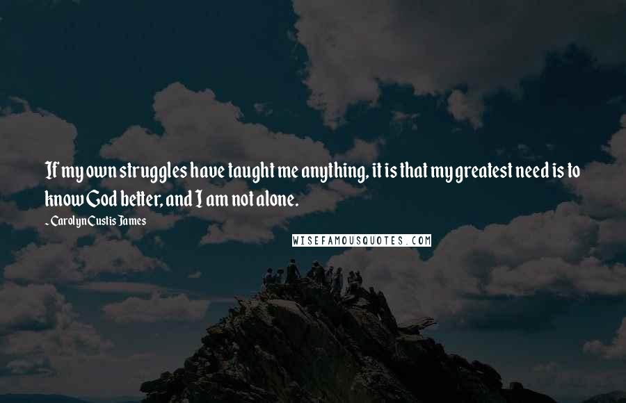 Carolyn Custis James Quotes: If my own struggles have taught me anything, it is that my greatest need is to know God better, and I am not alone.