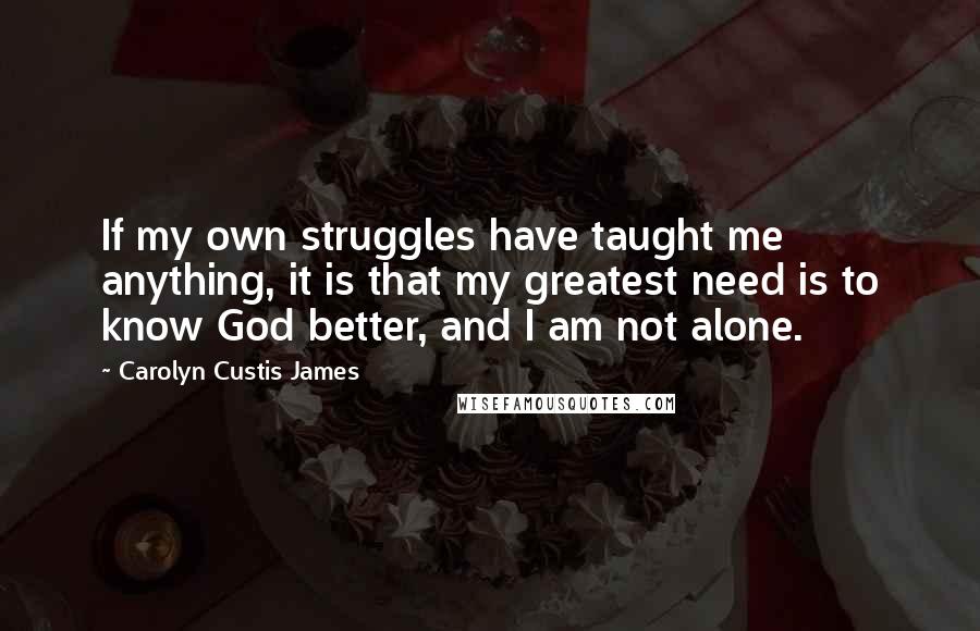 Carolyn Custis James Quotes: If my own struggles have taught me anything, it is that my greatest need is to know God better, and I am not alone.