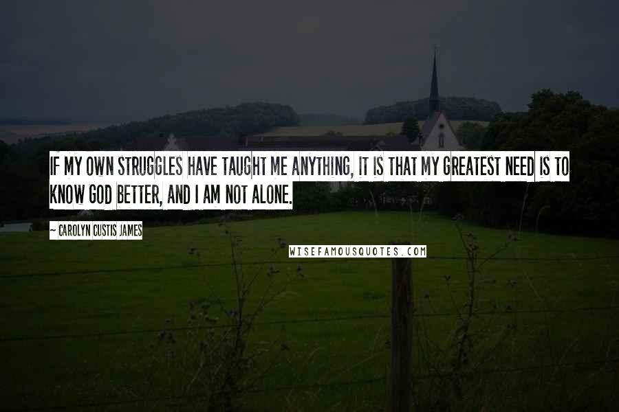 Carolyn Custis James Quotes: If my own struggles have taught me anything, it is that my greatest need is to know God better, and I am not alone.