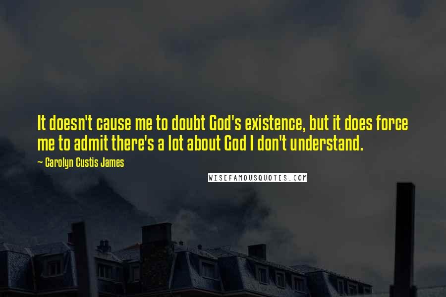 Carolyn Custis James Quotes: It doesn't cause me to doubt God's existence, but it does force me to admit there's a lot about God I don't understand.