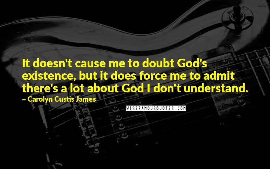 Carolyn Custis James Quotes: It doesn't cause me to doubt God's existence, but it does force me to admit there's a lot about God I don't understand.