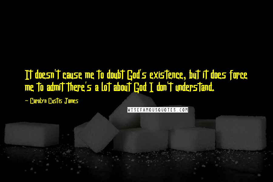 Carolyn Custis James Quotes: It doesn't cause me to doubt God's existence, but it does force me to admit there's a lot about God I don't understand.