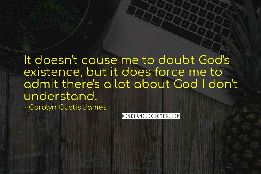 Carolyn Custis James Quotes: It doesn't cause me to doubt God's existence, but it does force me to admit there's a lot about God I don't understand.