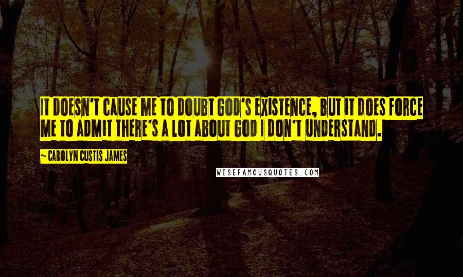 Carolyn Custis James Quotes: It doesn't cause me to doubt God's existence, but it does force me to admit there's a lot about God I don't understand.
