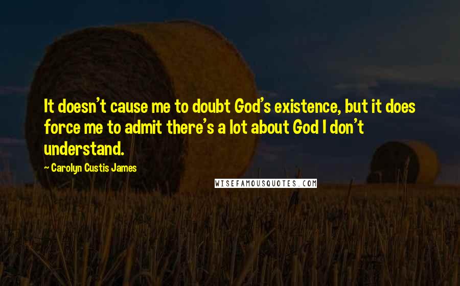 Carolyn Custis James Quotes: It doesn't cause me to doubt God's existence, but it does force me to admit there's a lot about God I don't understand.