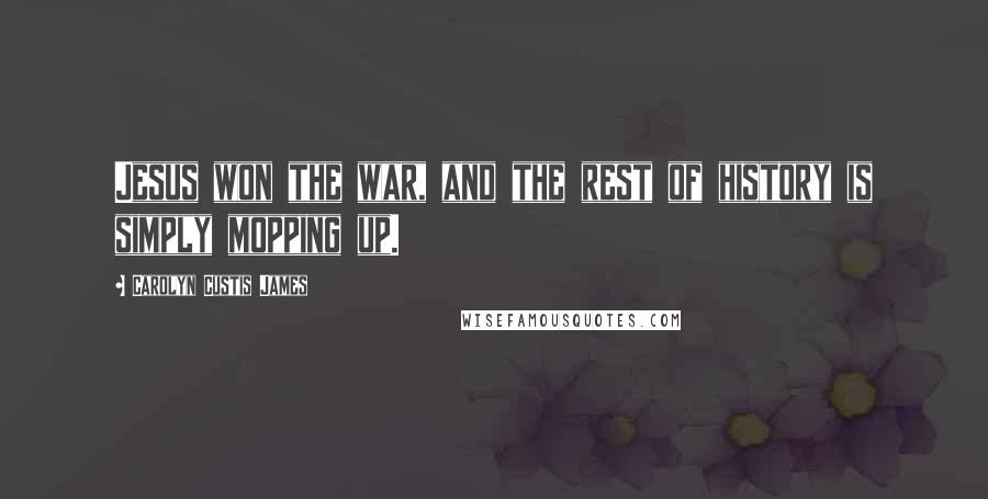 Carolyn Custis James Quotes: Jesus won the war, and the rest of history is simply mopping up.