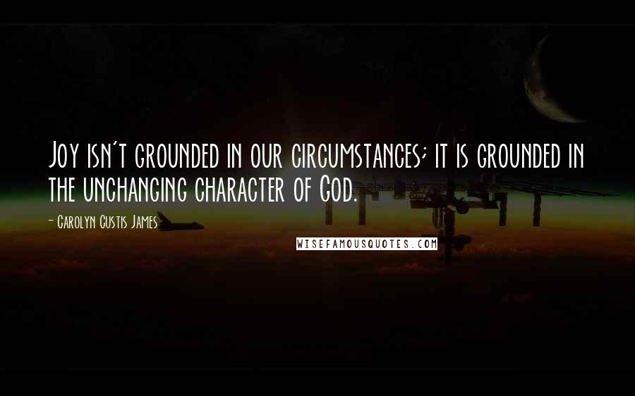 Carolyn Custis James Quotes: Joy isn't grounded in our circumstances; it is grounded in the unchanging character of God.