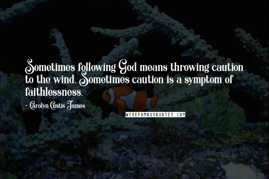 Carolyn Custis James Quotes: Sometimes following God means throwing caution to the wind. Sometimes caution is a symptom of faithlessness.