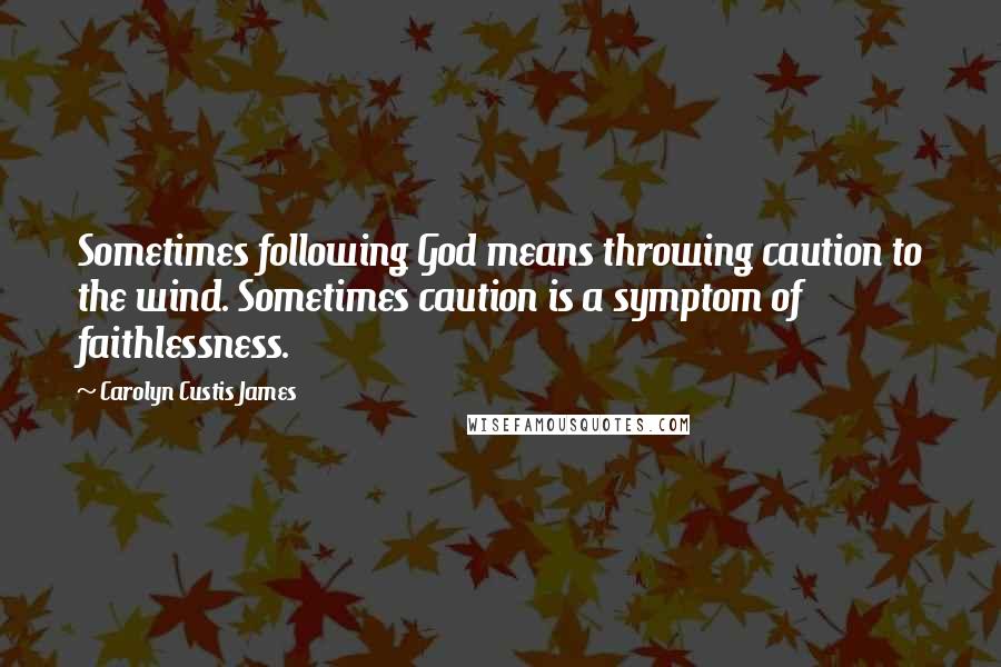 Carolyn Custis James Quotes: Sometimes following God means throwing caution to the wind. Sometimes caution is a symptom of faithlessness.