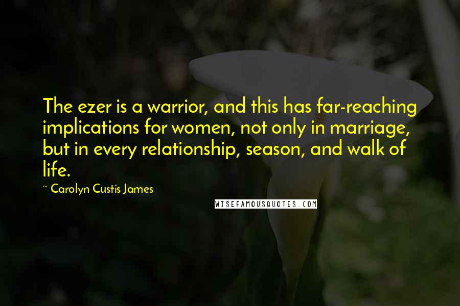 Carolyn Custis James Quotes: The ezer is a warrior, and this has far-reaching implications for women, not only in marriage, but in every relationship, season, and walk of life.