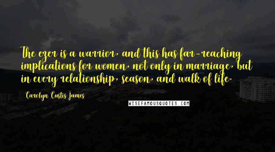 Carolyn Custis James Quotes: The ezer is a warrior, and this has far-reaching implications for women, not only in marriage, but in every relationship, season, and walk of life.
