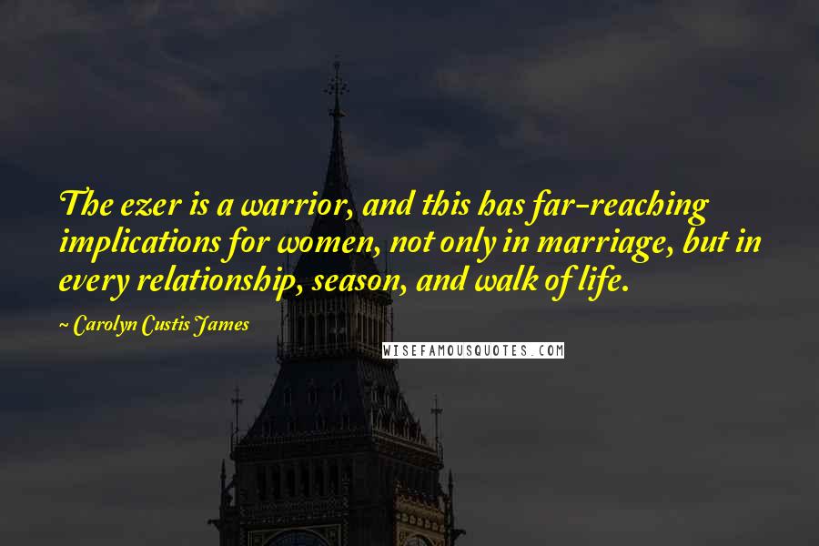 Carolyn Custis James Quotes: The ezer is a warrior, and this has far-reaching implications for women, not only in marriage, but in every relationship, season, and walk of life.