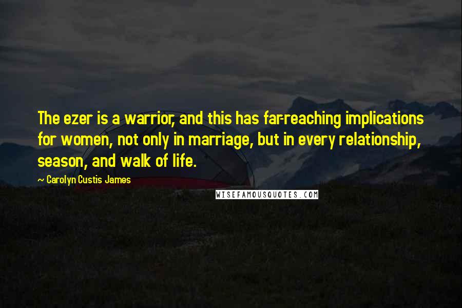 Carolyn Custis James Quotes: The ezer is a warrior, and this has far-reaching implications for women, not only in marriage, but in every relationship, season, and walk of life.