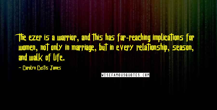 Carolyn Custis James Quotes: The ezer is a warrior, and this has far-reaching implications for women, not only in marriage, but in every relationship, season, and walk of life.