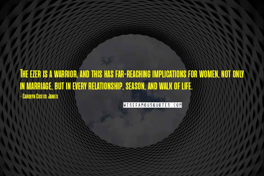 Carolyn Custis James Quotes: The ezer is a warrior, and this has far-reaching implications for women, not only in marriage, but in every relationship, season, and walk of life.