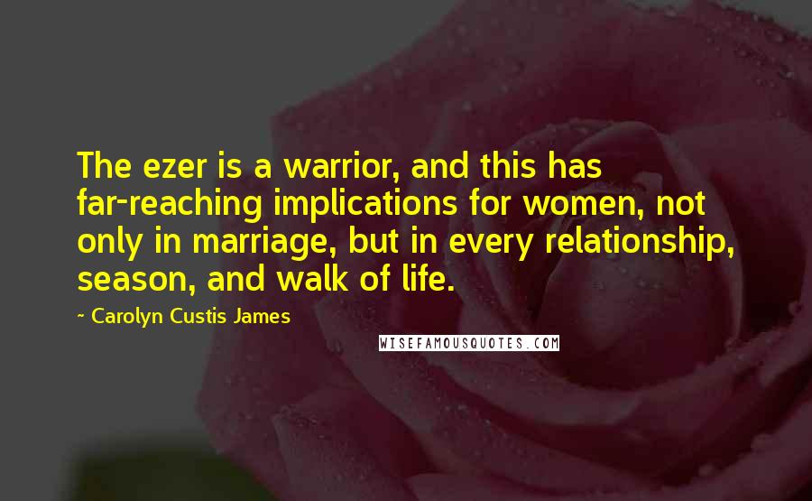 Carolyn Custis James Quotes: The ezer is a warrior, and this has far-reaching implications for women, not only in marriage, but in every relationship, season, and walk of life.