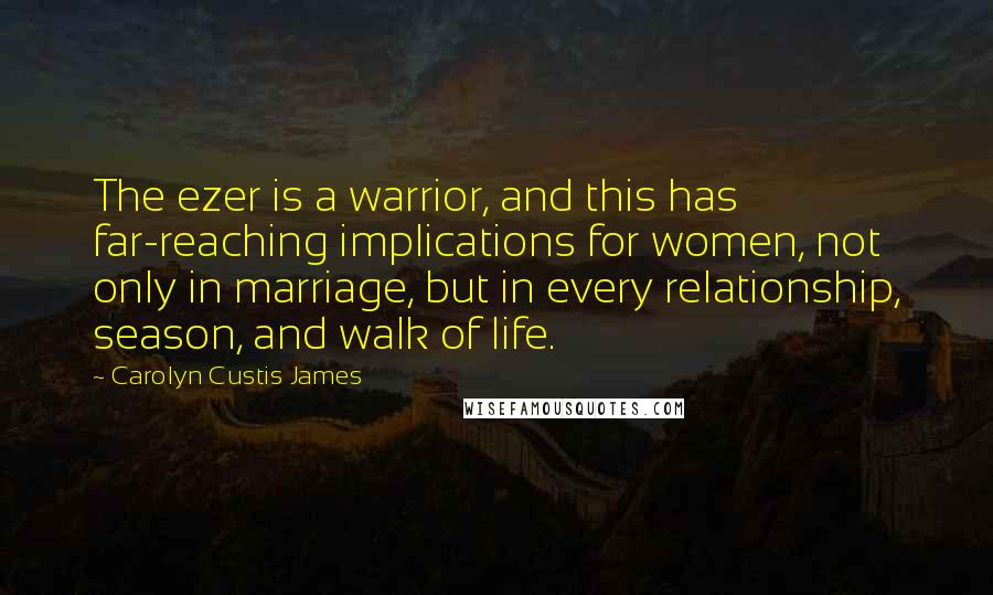 Carolyn Custis James Quotes: The ezer is a warrior, and this has far-reaching implications for women, not only in marriage, but in every relationship, season, and walk of life.