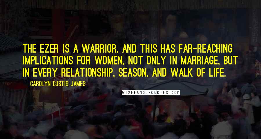 Carolyn Custis James Quotes: The ezer is a warrior, and this has far-reaching implications for women, not only in marriage, but in every relationship, season, and walk of life.