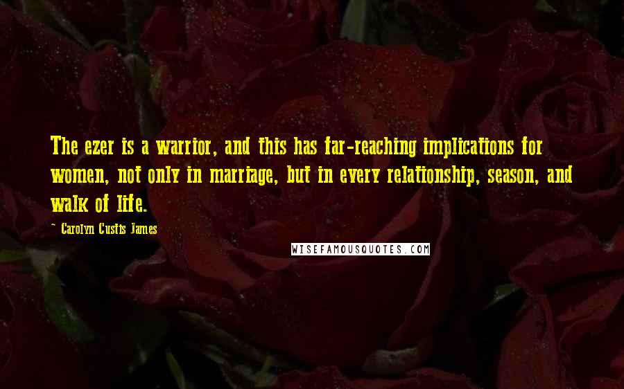 Carolyn Custis James Quotes: The ezer is a warrior, and this has far-reaching implications for women, not only in marriage, but in every relationship, season, and walk of life.