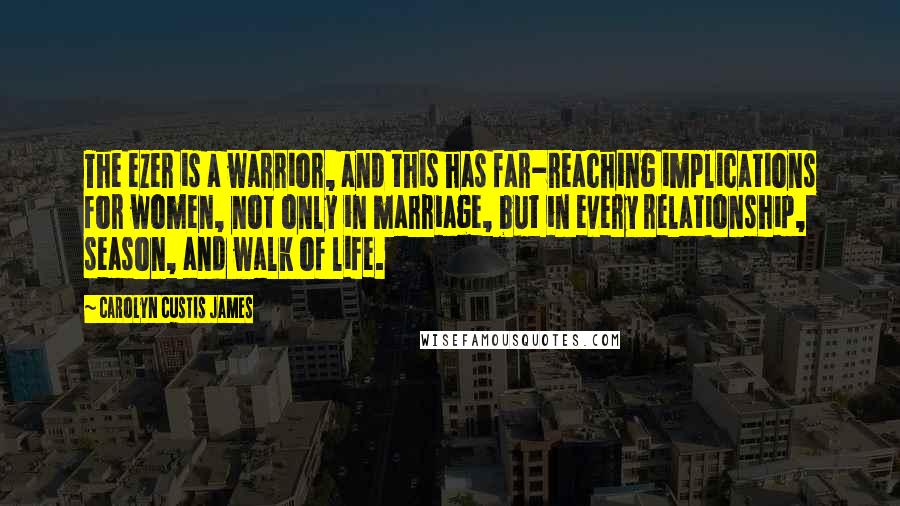 Carolyn Custis James Quotes: The ezer is a warrior, and this has far-reaching implications for women, not only in marriage, but in every relationship, season, and walk of life.