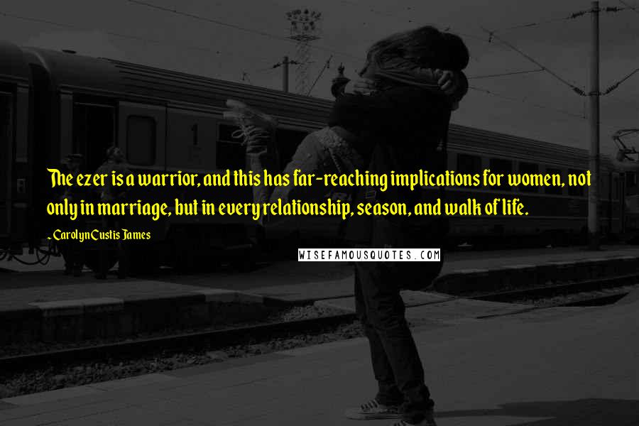 Carolyn Custis James Quotes: The ezer is a warrior, and this has far-reaching implications for women, not only in marriage, but in every relationship, season, and walk of life.