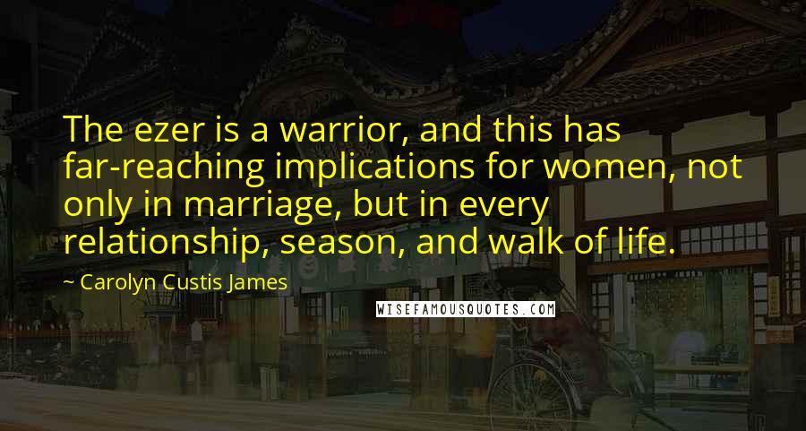 Carolyn Custis James Quotes: The ezer is a warrior, and this has far-reaching implications for women, not only in marriage, but in every relationship, season, and walk of life.