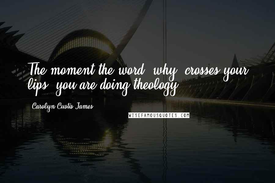 Carolyn Custis James Quotes: The moment the word 'why' crosses your lips, you are doing theology.