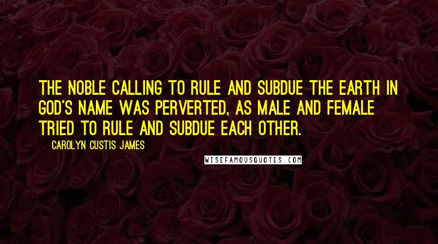 Carolyn Custis James Quotes: The noble calling to rule and subdue the earth in God's name was perverted, as male and female tried to rule and subdue each other.