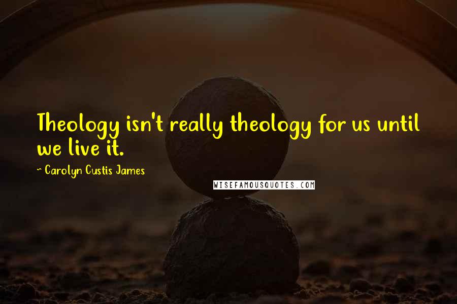 Carolyn Custis James Quotes: Theology isn't really theology for us until we live it.