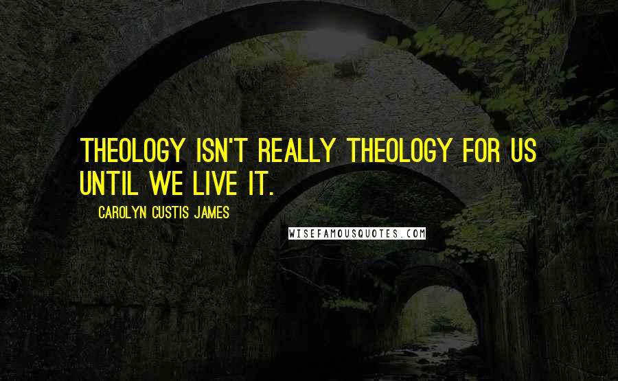 Carolyn Custis James Quotes: Theology isn't really theology for us until we live it.